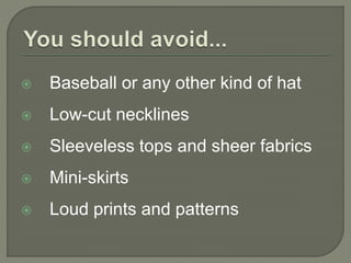  Baseball or any other kind of hat 
 Low-cut necklines 
 Sleeveless tops and sheer fabrics 
 Mini-skirts 
 Loud prints and patterns 
 