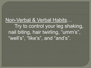 Non-Verbal & Verbal Habits… 
Try to control your leg shaking, 
nail biting, hair twirling, “umm’s”, 
“well’s”, “like’s”, and “and’s”. 
 