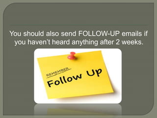 You should also send FOLLOW-UP emails if 
you haven’t heard anything after 2 weeks. 
 