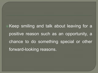 Keep smiling and talk about leaving for a 
positive reason such as an opportunity, a 
chance to do something special or other 
forward-looking reasons. 
 