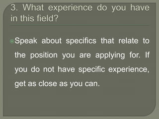 Speak about specifics that relate to 
the position you are applying for. If 
you do not have specific experience, 
get as close as you can. 
 