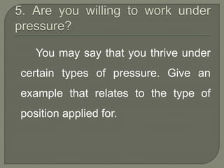 You may say that you thrive under 
certain types of pressure. Give an 
example that relates to the type of 
position applied for. 
 