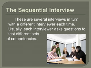 These are several interviews in turn 
with a different interviewer each time. 
Usually, each interviewer asks questions to 
test different sets 
of competencies. 
 