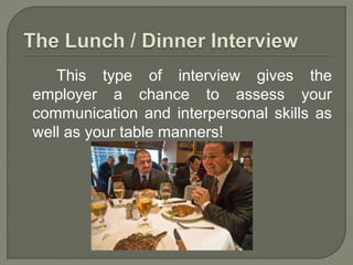This type of interview gives the 
employer a chance to assess your 
communication and interpersonal skills as 
well as your table manners! 
 
