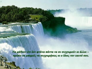 Να μάθουν ότι δεν φτάνει ππάάνντταα νναα σσεε σσυυγγχχωωρροούύνν οοιι άάλλλλοοιι –– 
ππρρέέππεειι νναα μμπποορρεείίςς νναα σσυυγγχχωωρρήήσσεειιςς κκιι οο ίίδδιιοοςς ττοονν εεααυυττόό σσοουυ.. 
 