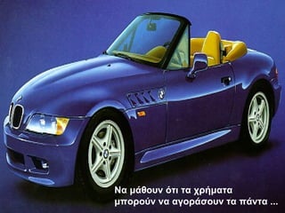 Να μάθουν ότι τα χρήματα 
μπορούν να αγοράσουν τα πάντα ... 
 