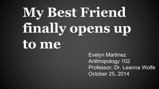 My Best Friend 
finally opens up 
to me 
Evelyn Martinez 
Anthropology 102 
Professor; Dr. Leanna Wolfe 
October 25, 2014 
 