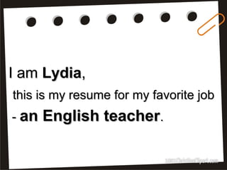 I amI am LydiaLydia,,
this is my resume for my favorite jobthis is my resume for my favorite job
-- an English teacheran English teacher..
 