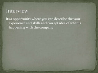 Its a oppertunity where you can describe the your
experience and skills and can get idea of what is
happening with the company
 