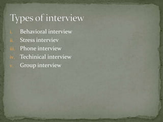 i. Behavioral interview
ii. Stress interviev
iii. Phone interview
iv. Techinical interview
v. Group interview
 