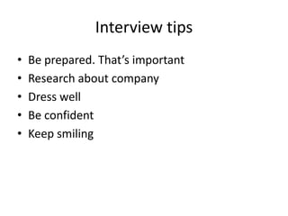 Interview tips
• Be prepared. That’s important
• Research about company
• Dress well
• Be confident
• Keep smiling
 
