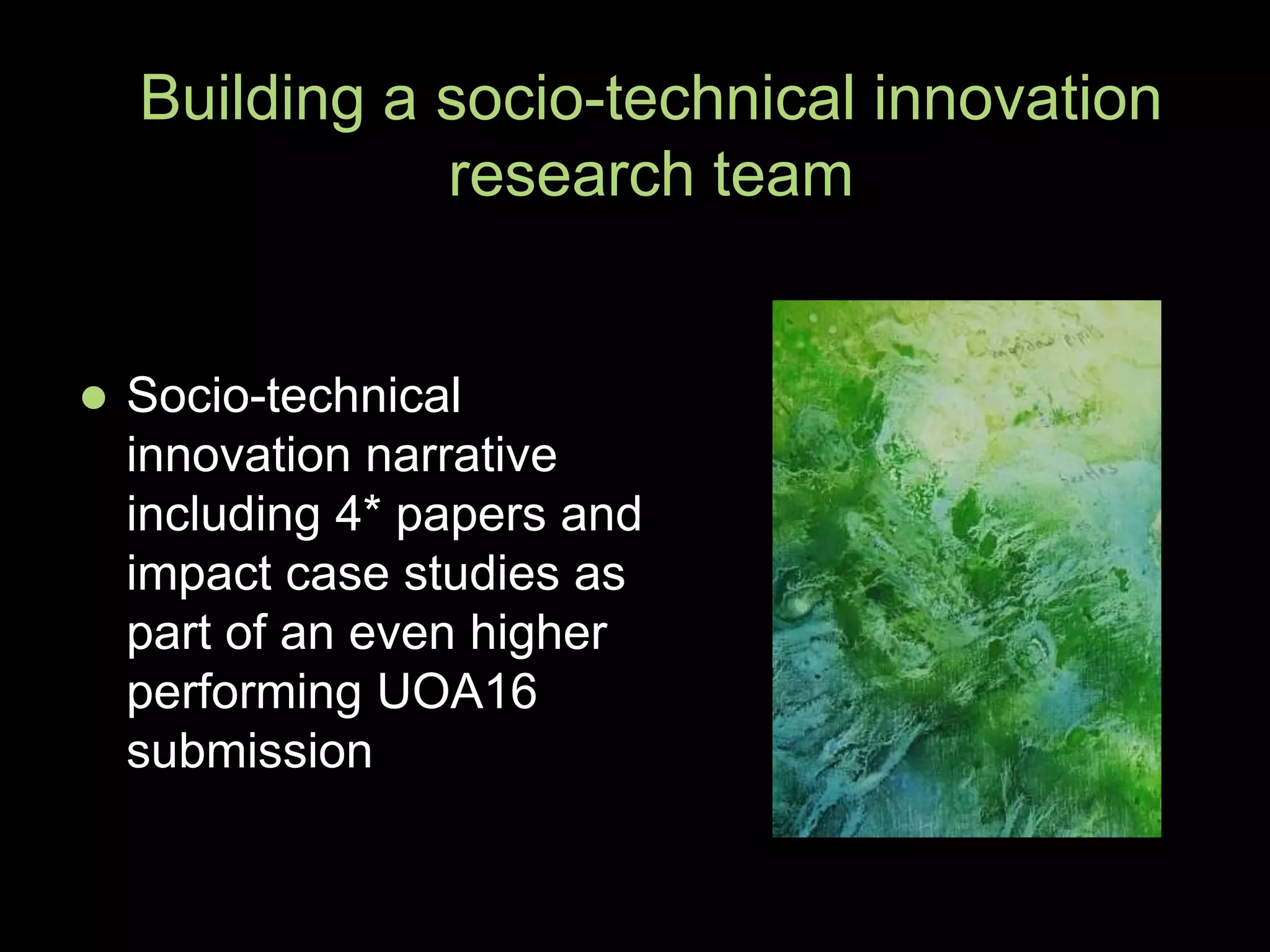  Socio-technical
innovation narrative
including 4* papers and
impact case studies as
part of an even higher
performing UOA16
submission
Building a socio-technical innovation
research team
 