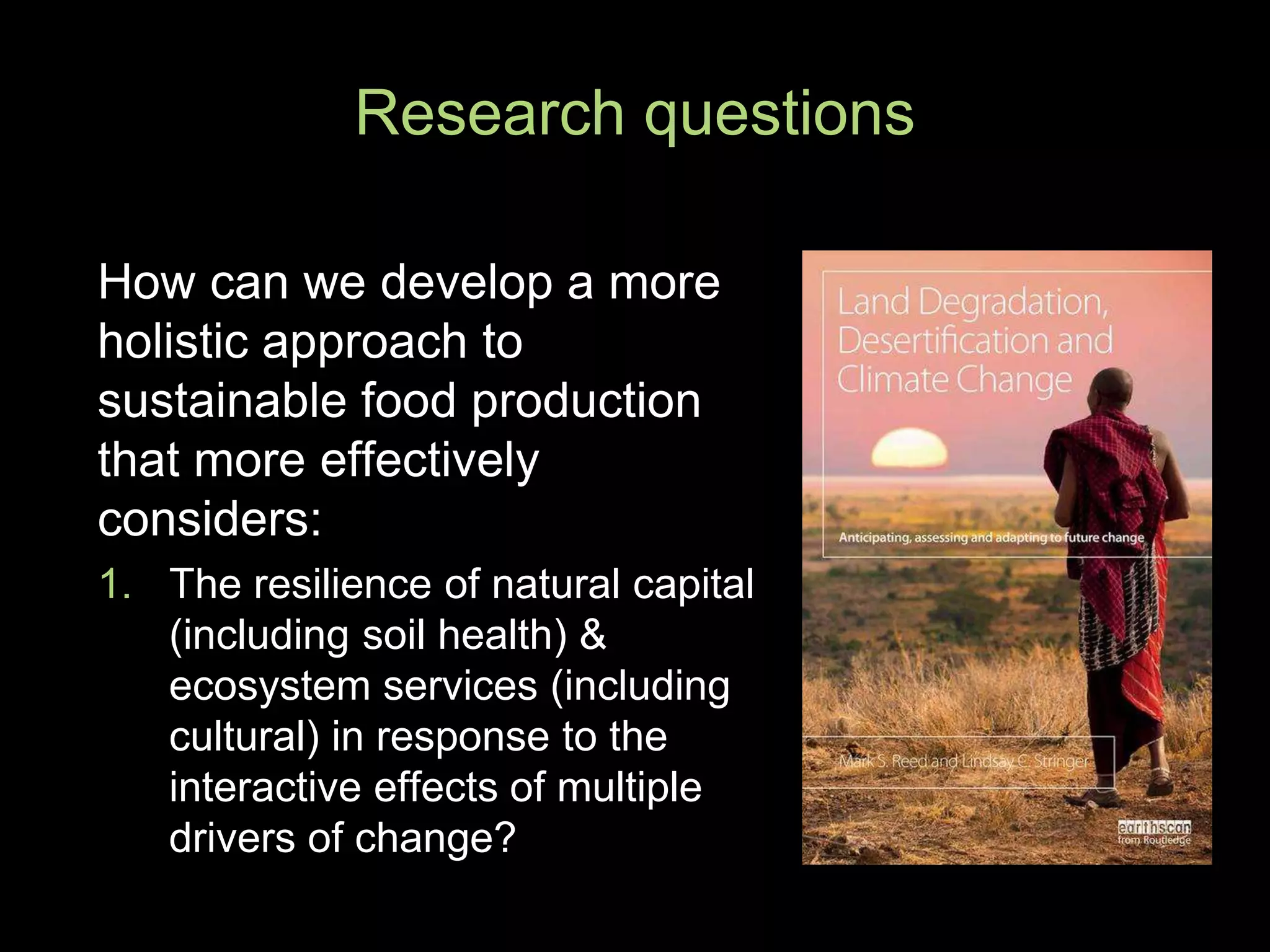 How can we develop a more
holistic approach to
sustainable food production
that more effectively
considers:
1. The resilience of natural capital
(including soil health) &
ecosystem services (including
cultural) in response to the
interactive effects of multiple
drivers of change?
Research questions
file:///.file/id=657136
7.5599785
 