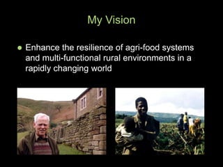  Enhance the resilience of agri-food systems
and multi-functional rural environments in a
rapidly changing world
My Vision
 