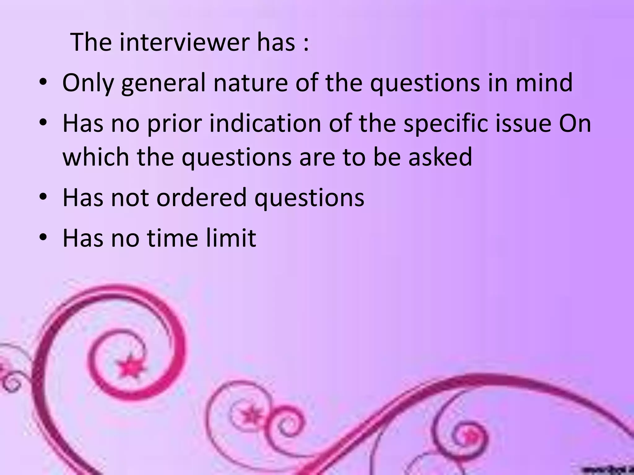 The interviewer has :
• Only general nature of the questions in mind
• Has no prior indication of the specific issue On
which the questions are to be asked
• Has not ordered questions
• Has no time limit
 