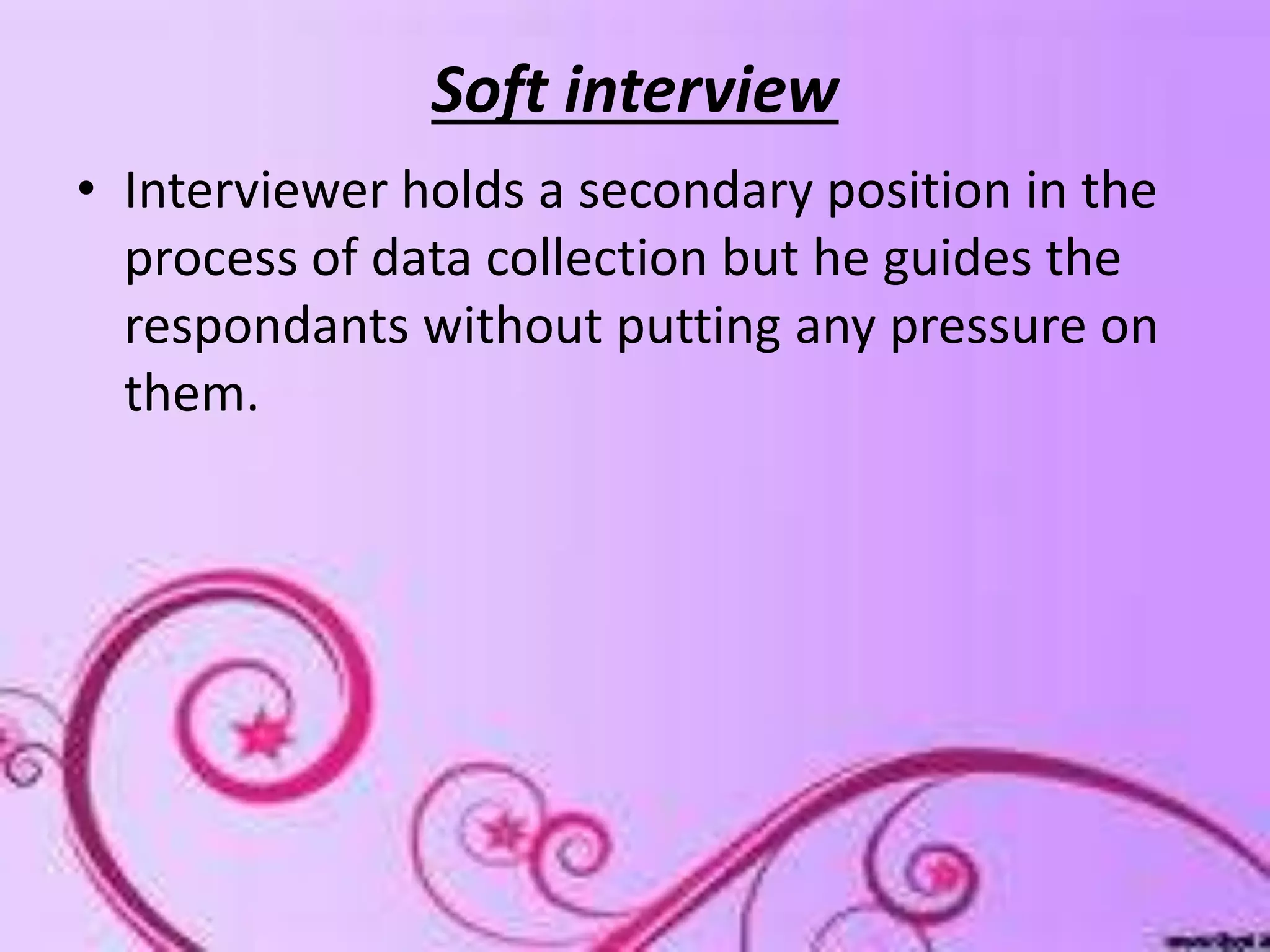 Soft interview
• Interviewer holds a secondary position in the
process of data collection but he guides the
respondants without putting any pressure on
them.
 