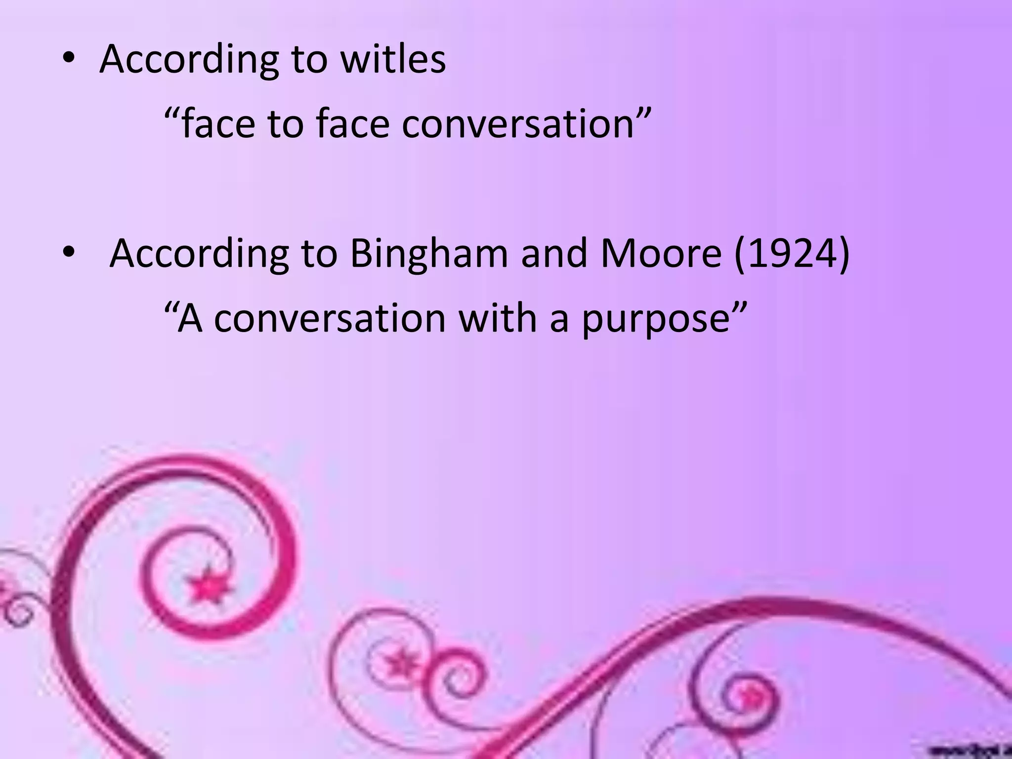 • According to witles
“face to face conversation”
• According to Bingham and Moore (1924)
“A conversation with a purpose”
 