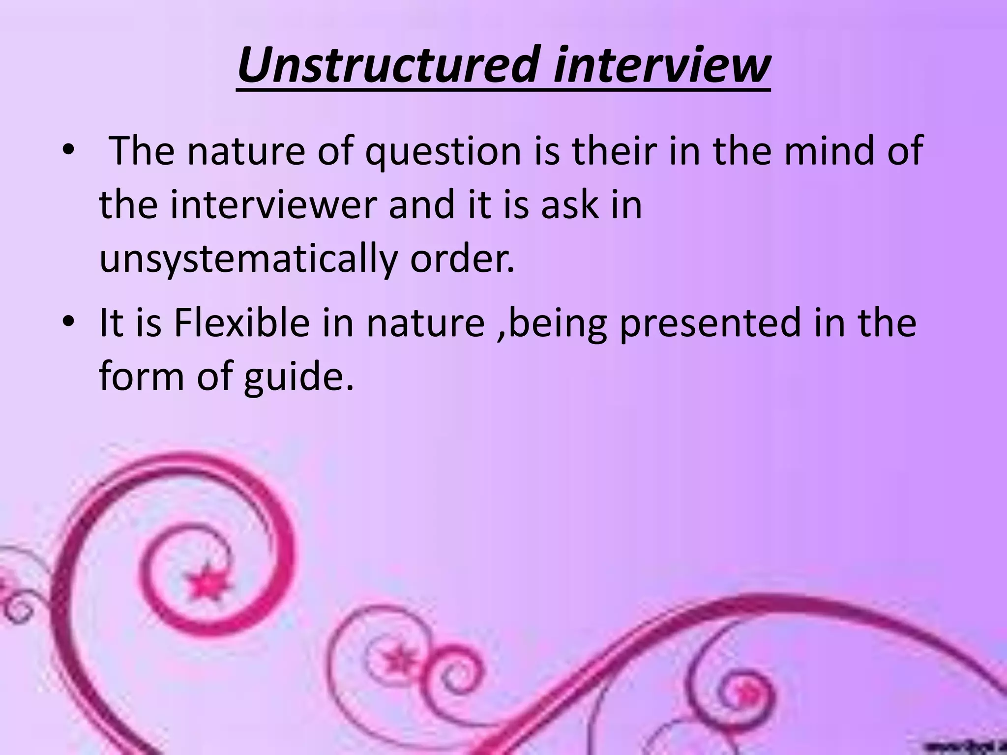 Unstructured interview
• The nature of question is their in the mind of
the interviewer and it is ask in
unsystematically order.
• It is Flexible in nature ,being presented in the
form of guide.
 