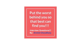 Put the worst
behind you so
that best can
find you!!!
Interview Questions!!!
By: Arvind Choudhary
 