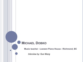MICHAEL DOBKO
Music teacher - Loewen Piano House - Richmond, BC
Interview by: Sue Wang
 