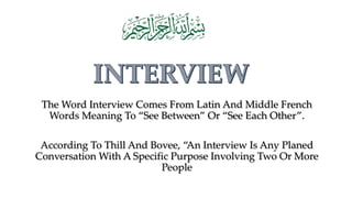 The Word Interview Comes From Latin And Middle French
Words Meaning To “See Between” Or “See Each Other”.
According To Thill And Bovee, “An Interview Is Any Planed
Conversation With A Specific Purpose Involving Two Or More
People
 