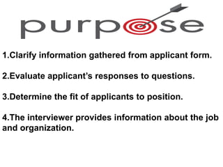 1.Clarify information gathered from applicant form.
2.Evaluate applicant’s responses to questions.
3.Determine the fit of applicants to position.
4.The interviewer provides information about the job
and organization.
 
