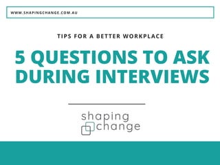 WWW.SHAPINGCHANGE.COM.AU
5 QUESTIONS TO ASK
DURING INTERVIEWS
TIPS FOR A BETTER WORKPLACE
 