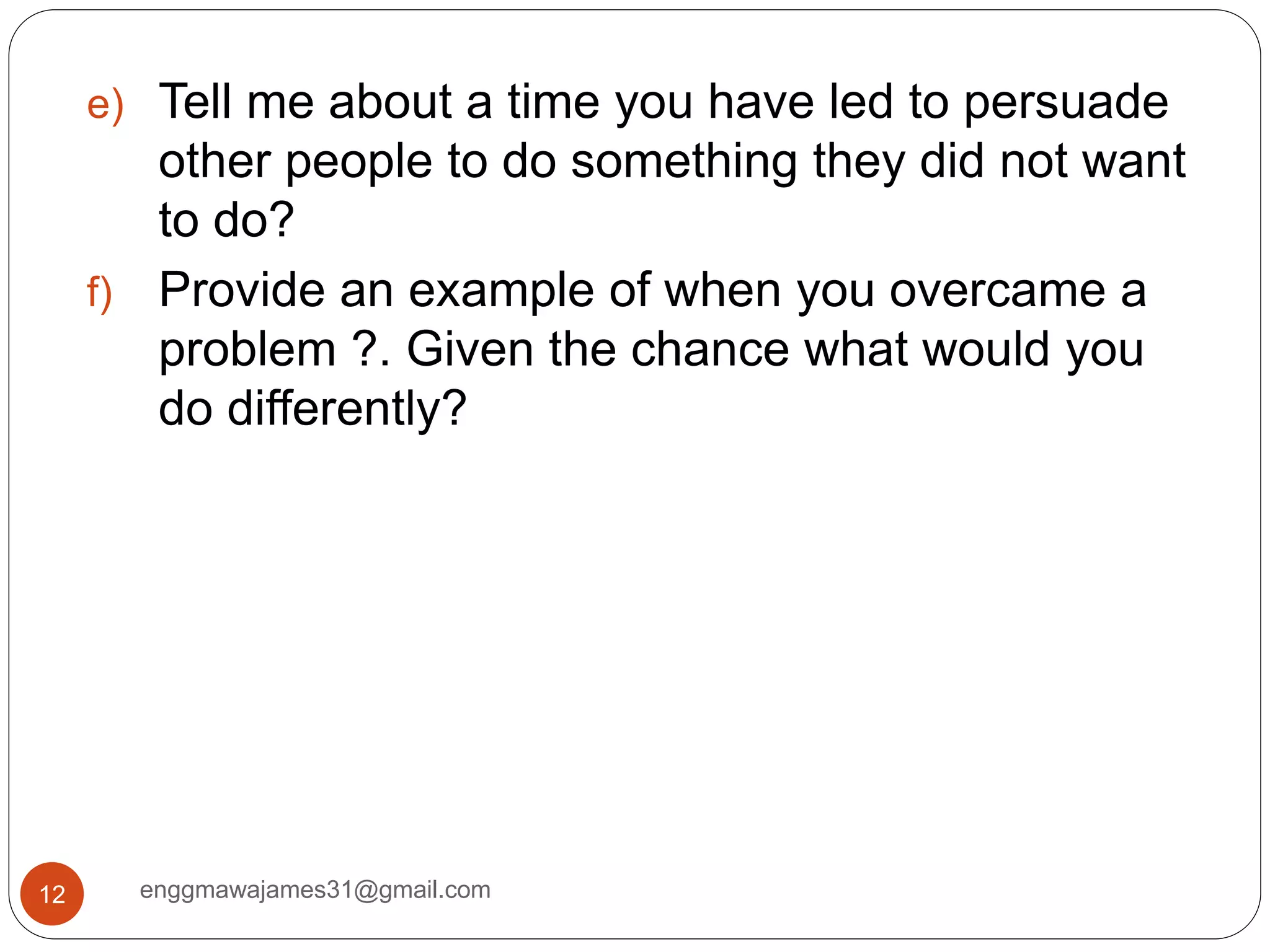enggmawajames31@gmail.com12
e) Tell me about a time you have led to persuade
other people to do something they did not want
to do?
f) Provide an example of when you overcame a
problem ?. Given the chance what would you
do differently?
 