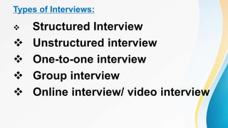Types of Interviews:
 Structured Interview
 Unstructured interview
 One-to-one interview
 Group interview
 Online interview/ video interview
 