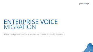 ENTERPRISE VOICE
MIGRATION
A little background and how we are successful in the deployments
 