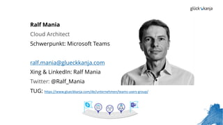 Ralf Mania
Cloud Architect
Schwerpunkt: Microsoft Teams
ralf.mania@glueckkanja.com
Xing & LinkedIn: Ralf Mania
Twitter: @Ralf_Mania
TUG: https://www.glueckkanja.com/de/unternehmen/teams-users-group/
 