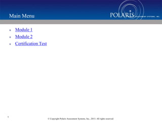 © Copyright Polaris Assessment Systems, Inc., 2013. All rights reserved.
Main Menu
 Module 1
 Module 2
 Certification Test
1
 