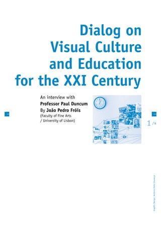 1 /
 9
Dialog on
Visual Culture
and Education
for the XXI Century
An interview with
Professor Paul Duncum
By João Pedro Fróis
(Faculty of Fine Arts
/ University of Lisbon)
GraphicDesign:AntónioDinisLourenço
 
