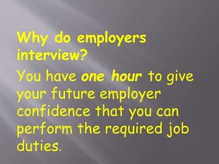 Why do employers
interview?
You have one hour to give
your future employer
confidence that you can
perform the required job
duties.
 