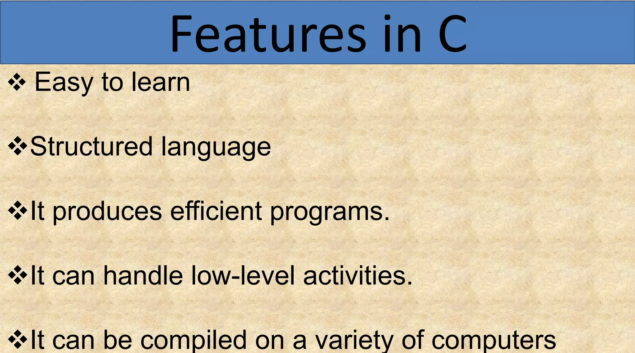  Easy to learn
Structured language
It produces efficient programs.
It can handle low-level activities.
It can be compiled on a variety of computers
Features in C
 