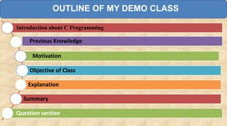 Introduction about C Programming
Motivation
Previous Knowledge
Objective of Class
Explanation
Summary
Question section
OUTLINE OF MY DEMO CLASS
 