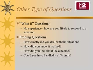 Other Type of Questions
“What if” Questions
– No experience - how are you likely to respond to a
situation
Probing Questions
– How exactly did you deal with the situation?
– How did you know it worked?
– How did you feel about the outcome?
– Could you have handled it differently?
 