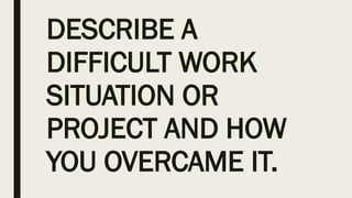 DESCRIBE A
DIFFICULT WORK
SITUATION OR
PROJECT AND HOW
YOU OVERCAME IT.
 
