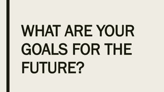 WHAT ARE YOUR
GOALS FOR THE
FUTURE?
 