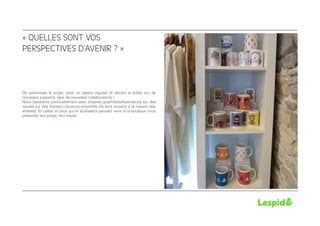 « QUELLES SONT VOS
PERSPECTIVES D’AVENIR ? »



De pérenniser le projet, avoir un salaire régulier et décent et éditer sur de
nouveaux supports, faire de nouvelles collaborations !
Nous travaillons ponctuellement avec d’autres graphistes/illustrateurs sur des
visuels sur des thèmes convenus ensemble (ils sont souvent à la maison des
artistes). Et celles et ceux qui le souhaitent peuvent venir à la boutique nous
présenter leur projet, leur travail.
 