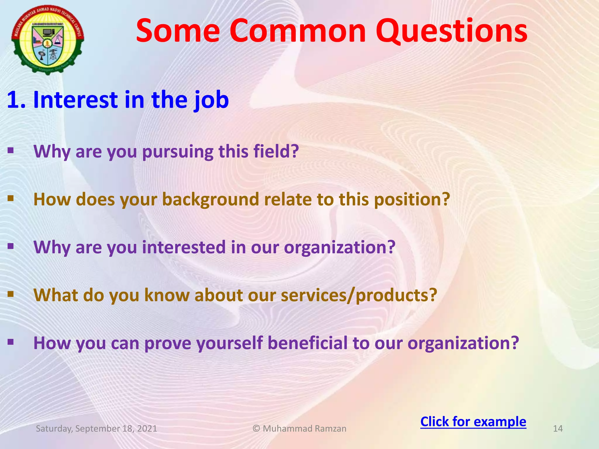 Some Common Questions
Saturday, September 18, 2021 © Muhammad Ramzan 14
1. Interest in the job
 Why are you pursuing this field?
 How does your background relate to this position?
 Why are you interested in our organization?
 What do you know about our services/products?
 How you can prove yourself beneficial to our organization?
Click for example
 