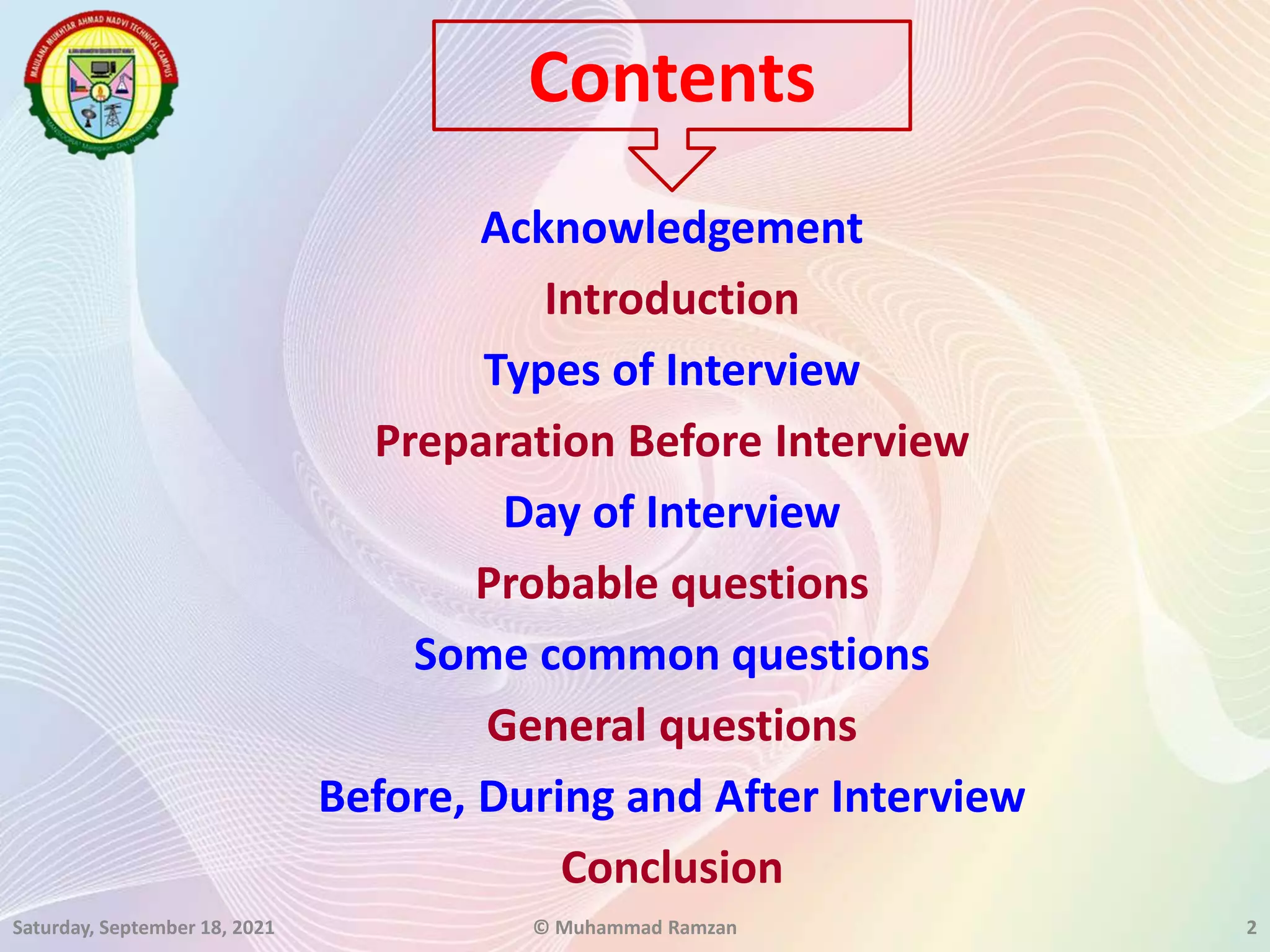 Acknowledgement
Introduction
Types of Interview
Preparation Before Interview
Day of Interview
Probable questions
Some common questions
General questions
Before, During and After Interview
Conclusion
Saturday, September 18, 2021 © Muhammad Ramzan 2
Contents
 