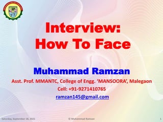 Interview:
How To Face
Muhammad Ramzan
Asst. Prof. MMANTC, College of Engg. ‘MANSOORA’, Malegaon
Cell: +91-9271410765
ramzan145@gmail.com
Saturday, September 18, 2021 1
© Muhammad Ramzan
 