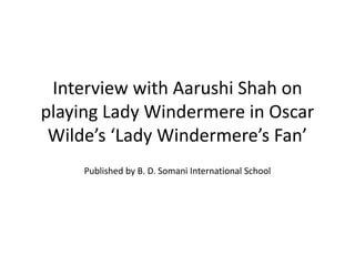 Interview with Aarushi Shah on
playing Lady Windermere in Oscar
Wilde’s ‘Lady Windermere’s Fan’
Published by B. D. Somani International School
 