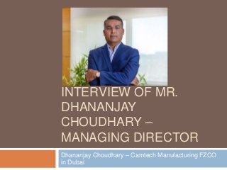 INTERVIEW OF MR.
DHANANJAY
CHOUDHARY –
MANAGING DIRECTOR
Dhananjay Choudhary – Camtech Manufacturing FZCO
in Dubai
 