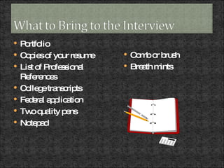 Portfolio Copies of your resume List of Professional References College transcripts Federal application Two quality pens Notepad Comb or brush Breath mints 