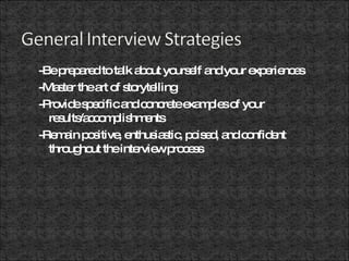 -Be prepared to talk about yourself and your experiences -Master the art of storytelling -Provide specific and concrete examples of your results/accomplishments -Remain positive, enthusiastic, poised, and confident throughout the interview process 