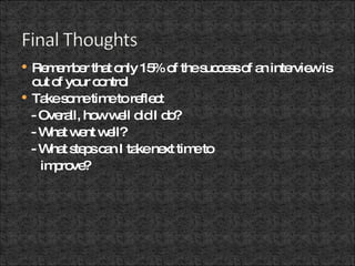 Remember that only 15% of the success of an interview is out of your control Take some time to reflect - Overall, how well did I do? - What went well?  - What steps can I take next time to  improve? 