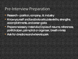 Research - position, company, & industry  Know yourself and be able to articulate skills, strengths, accomplishments, and career goals Prepare necessary materials (Copies of resume, references, portfolio/pen, palm pilot or organizer, breath mints) Ask for directions and where to park 