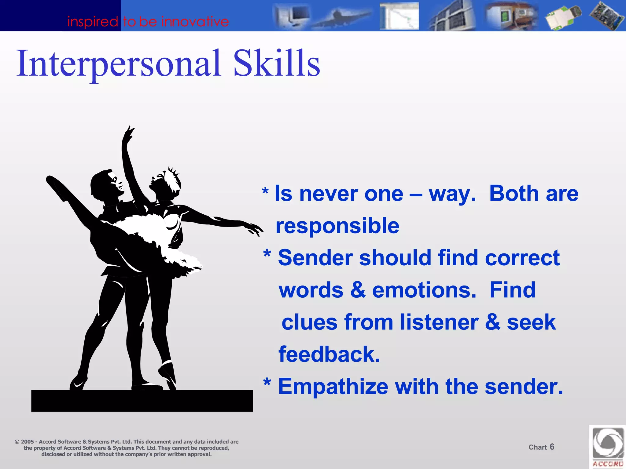 Interpersonal Skills *  Is never one – way.  Both are   responsible   * Sender should find correct words & emotions.  Find    clues from listener & seek feedback.   * Empathize with the sender. 